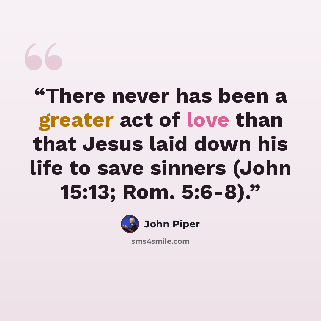 “There never has been a greater act of love than that Jesus laid down his life to save sinners (John 15:13; Rom. 5:6-8).” quote by John Piper
