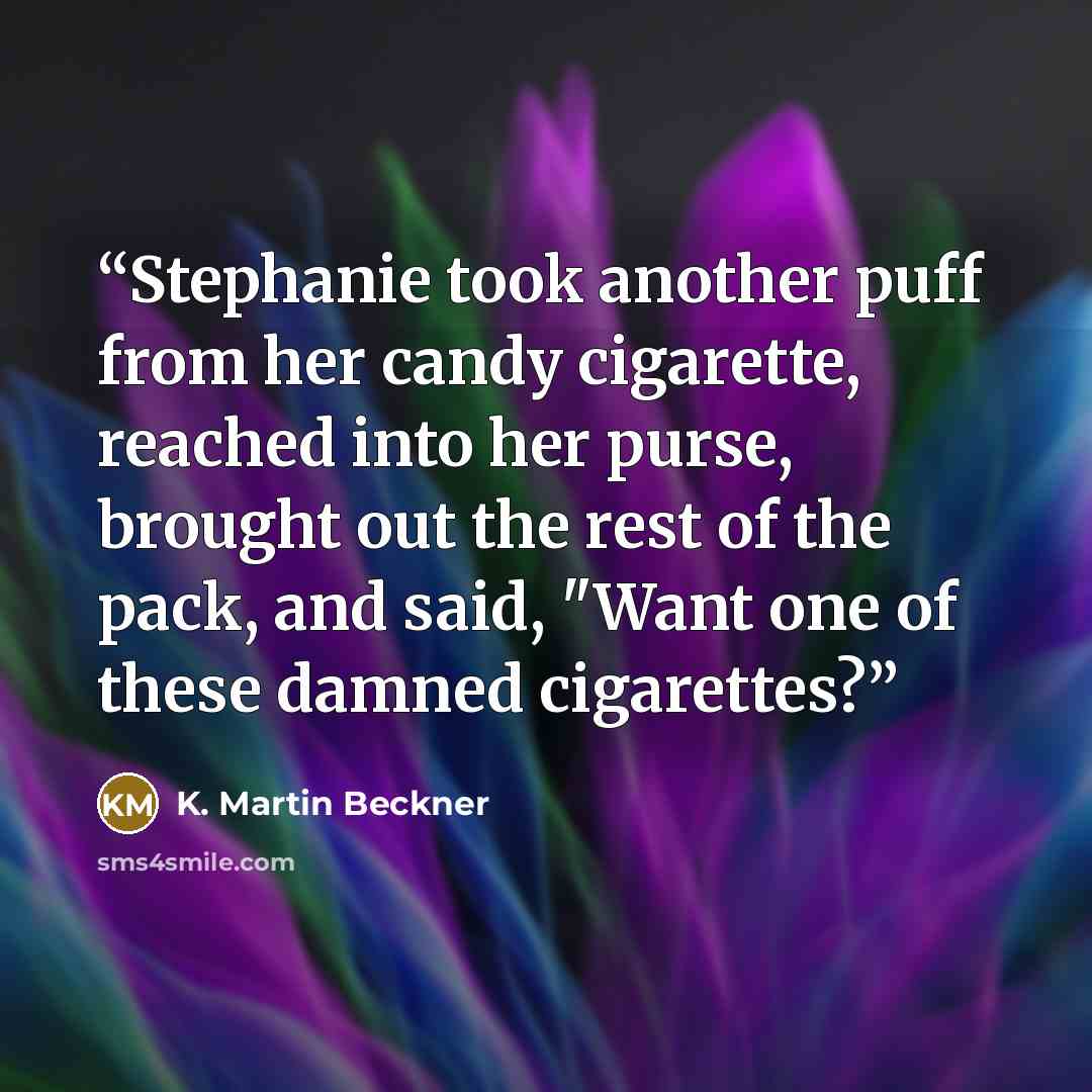 “Stephanie took another puff from her candy cigarette, reached into her purse, brought out the rest of the pack, and said, "Want one of these damned cigarettes?” quote by K. Martin Beckner
