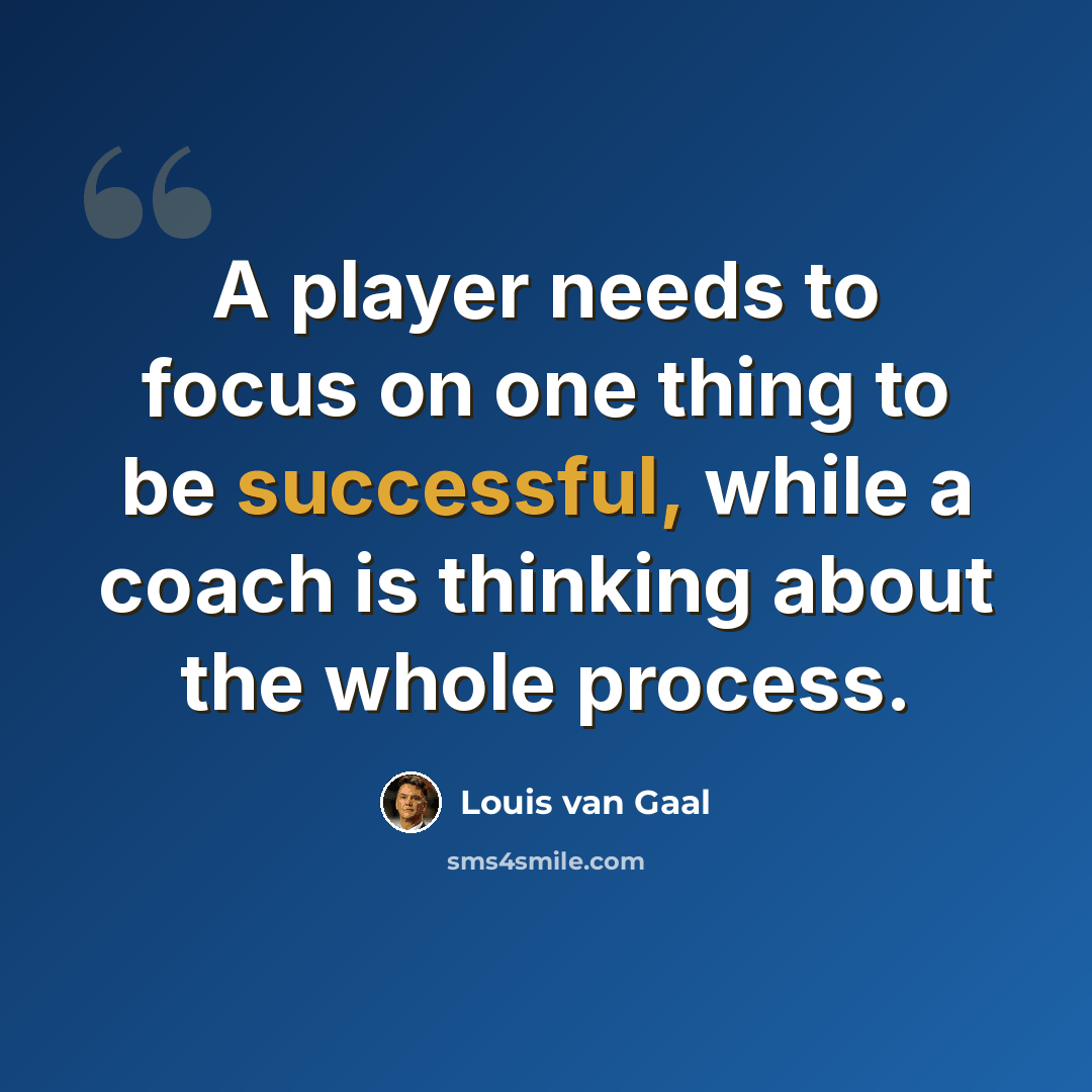“A player needs to focus on one thing to be successful, while a coach is thinking about the whole process.” quote by Louis van Gaal
