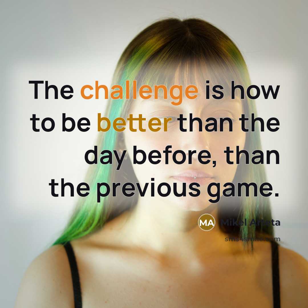 “The challenge is how to be better than the day before, than the previous game.” quote by Mikel Arteta