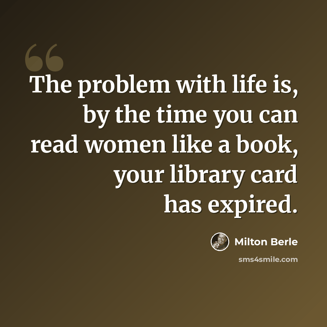 “The problem with life is, by the time you can read women like a book, your library card has expired.” quote by Milton Berle