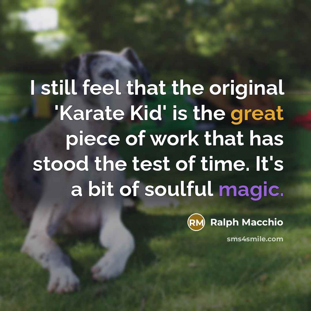 “I still feel that the original 'Karate Kid' is the great piece of work that has stood the test of time. It's a bit of soulful magic.” quote by Ralph Macchio