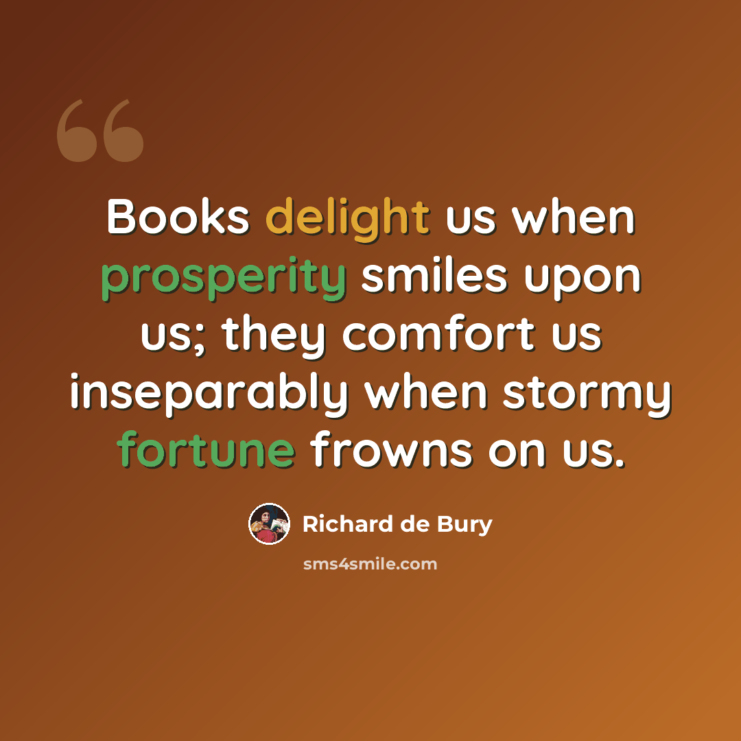 “Books delight us when prosperity smiles upon us; they comfort us inseparably when stormy fortune frowns on us.” quote by Richard de Bury