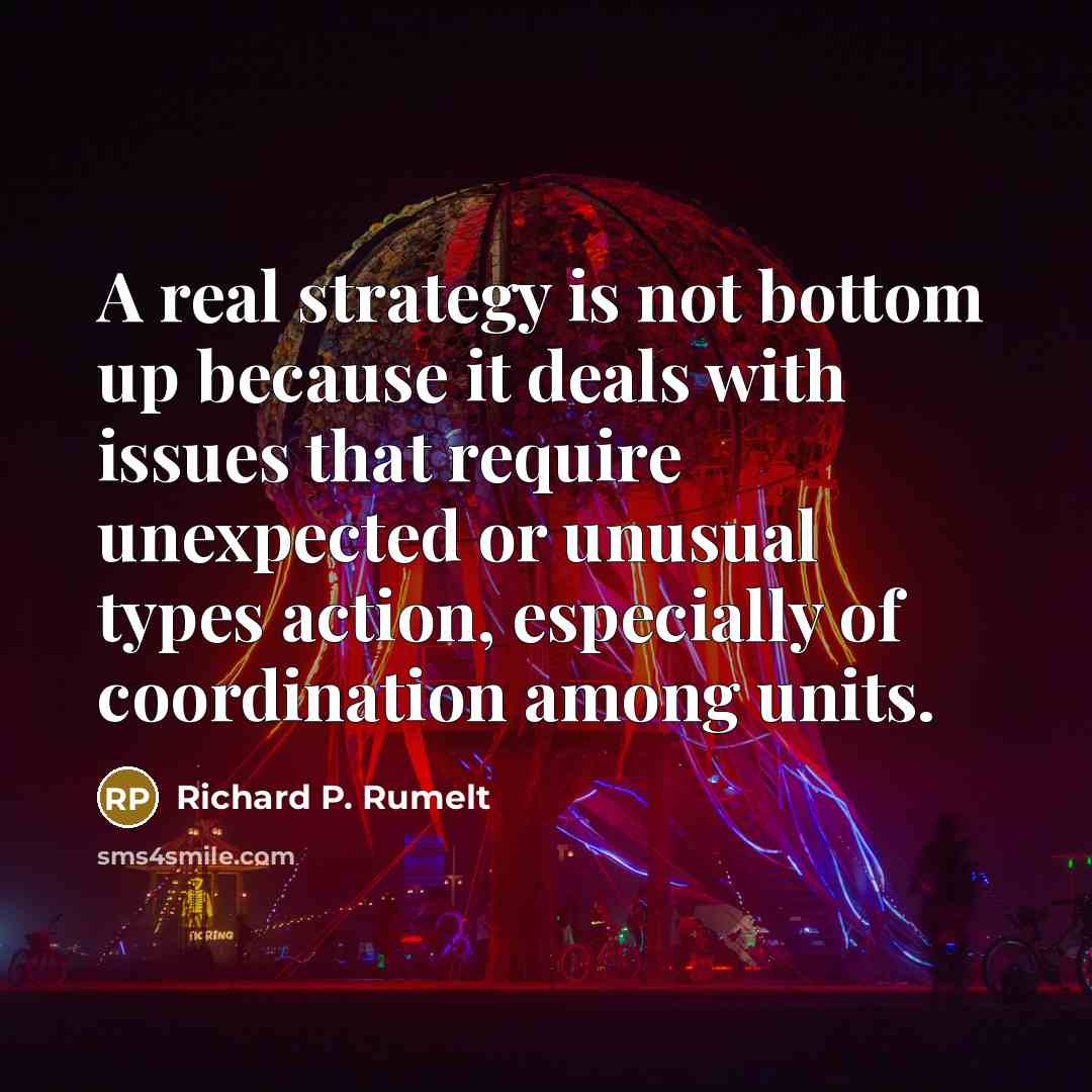 “A real strategy is not bottom up because it deals with issues that require unexpected or unusual types action, especially of coordination among units.” quote by Richard P. Rumelt