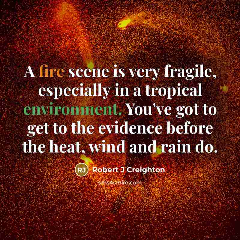 “A fire scene is very fragile, especially in a tropical environment. You've got to get to the evidence before the heat, wind and rain do.” quote by Robert J Creighton