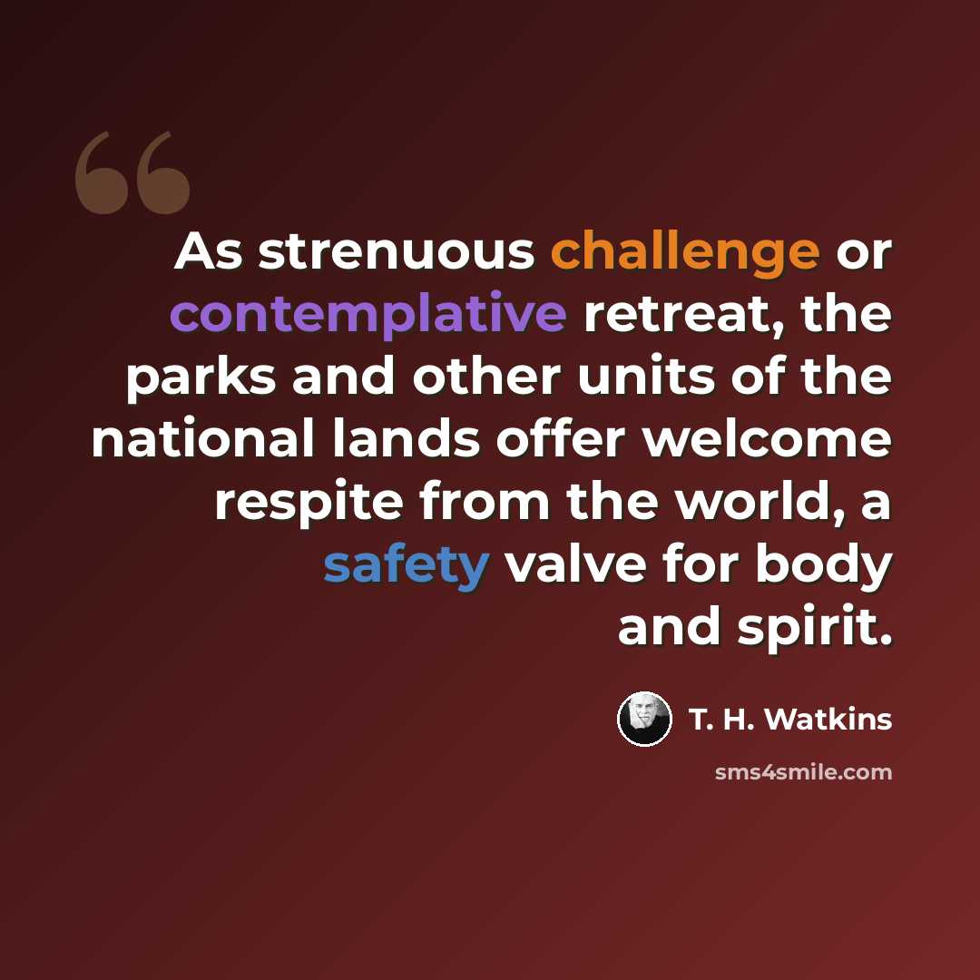 “As strenuous challenge or contemplative retreat, the parks and other units of the national lands offer welcome respite from the world, a safety valve for body and spirit.” quote by T. H. Watkins