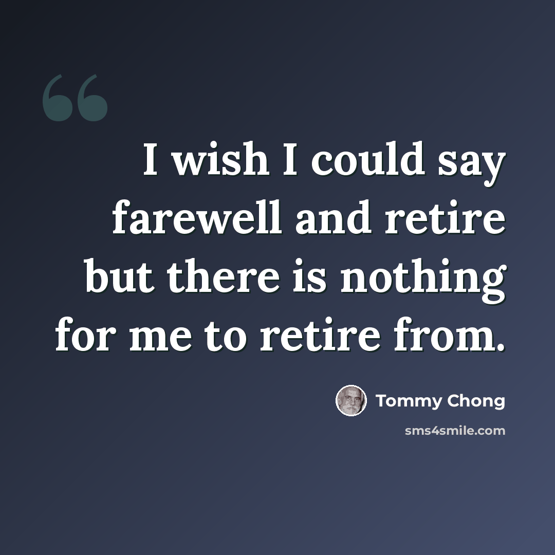 “I wish I could say farewell and retire but there is nothing for me to retire from.” quote by Tommy Chong