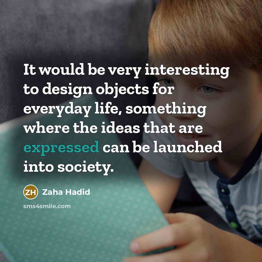 “It would be very interesting to design objects for everyday life, something where the ideas that are expressed can be launched into society.” quote by Zaha Hadid