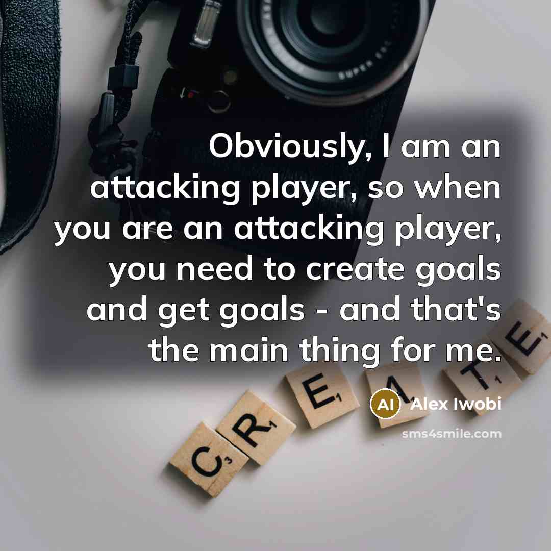 “Obviously, I am an attacking player, so when you are an attacking player, you need to create goals and get goals - and that's the main thing for me.” quote by Alex Iwobi