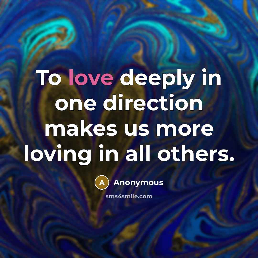 “To love deeply in one direction makes us more loving in all others.” quote by Anonymous