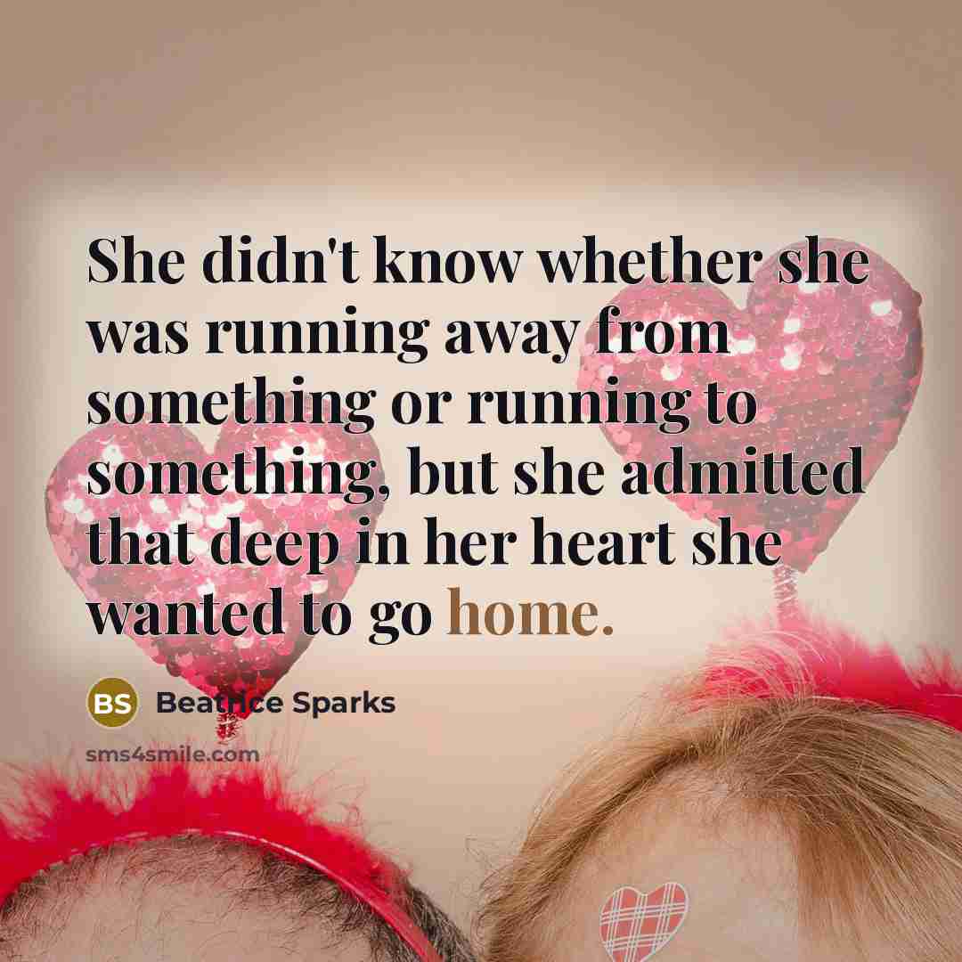 “She didn't know whether she was running away from something or running to something, but she admitted that deep in her heart she wanted to go home.” quote by Beatrice Sparks