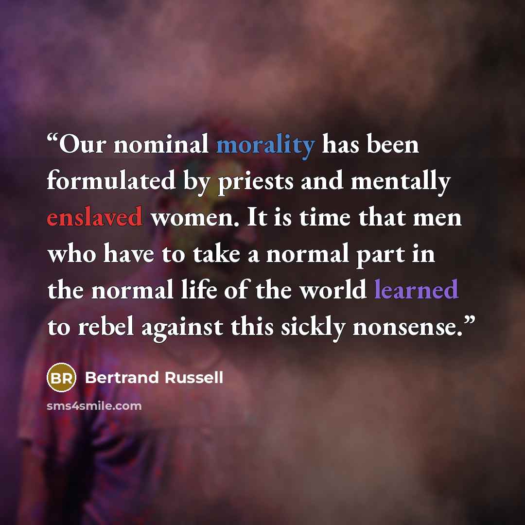 “Our nominal morality has been formulated by priests and mentally enslaved women. It is time that men who have to take a normal part in the normal life of the world learned to rebel against this sickly nonsense.” quote by Bertrand Russell