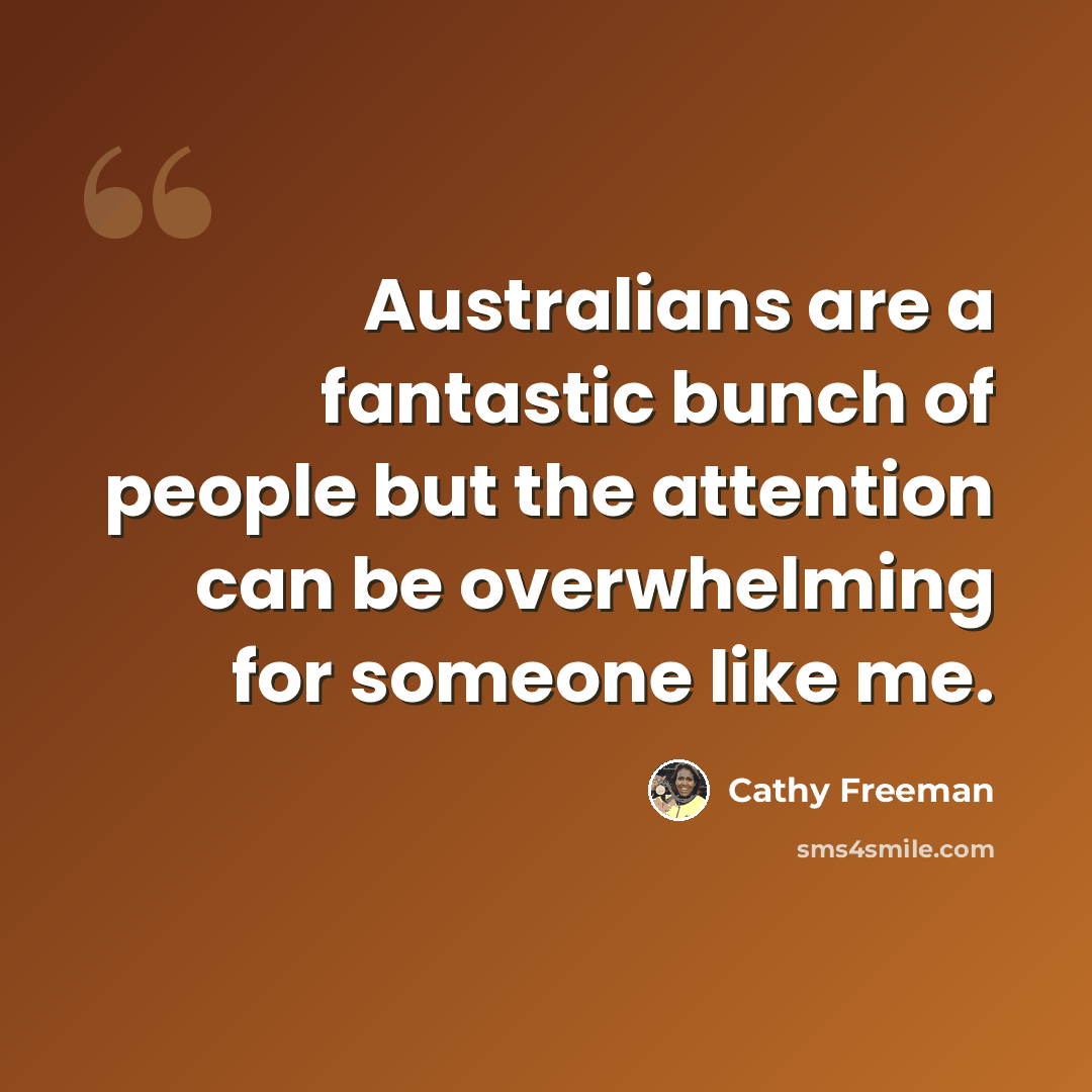 “Australians are a fantastic bunch of people but the attention can be overwhelming for someone like me.” quote by Cathy Freeman