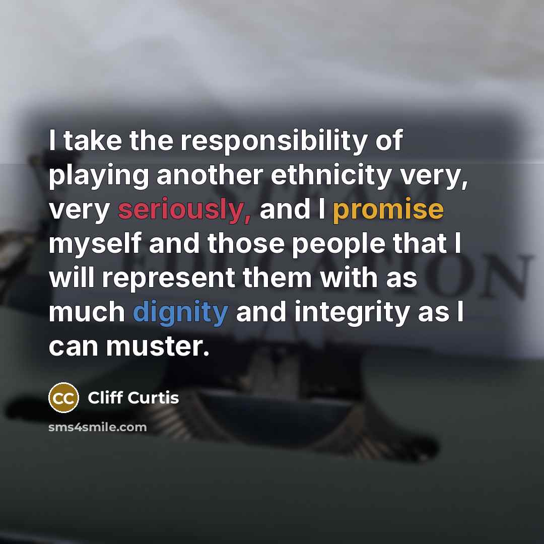 “I take the responsibility of playing another ethnicity very, very seriously, and I promise myself and those people that I will represent them with as much dignity and integrity as I can muster.” quote by Cliff Curtis