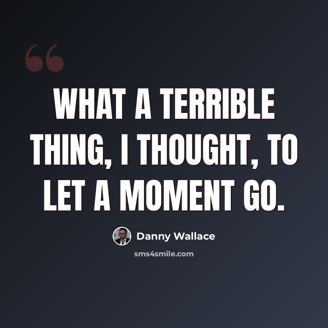 “What a terrible thing, I thought, to let a moment go.” quote by Danny Wallace