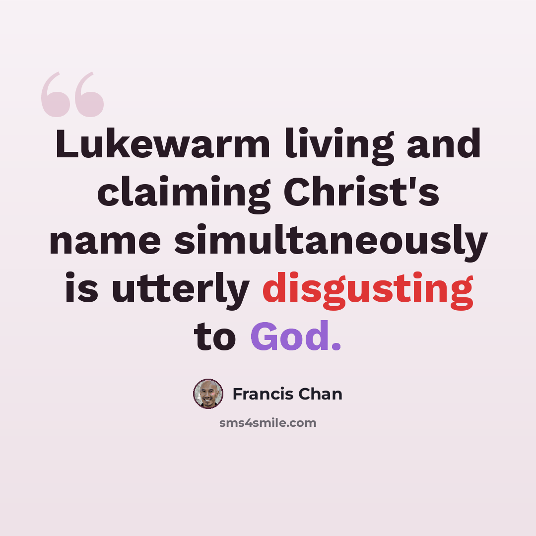 “Lukewarm living and claiming Christ's name simultaneously is utterly disgusting to God.” quote by Francis Chan