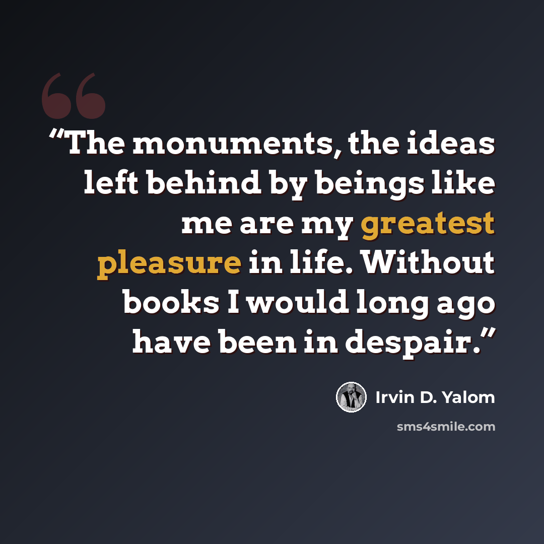 “The monuments, the ideas left behind by beings like me are my greatest pleasure in life. Without books I would long ago have been in despair.” quote by Irvin D. Yalom