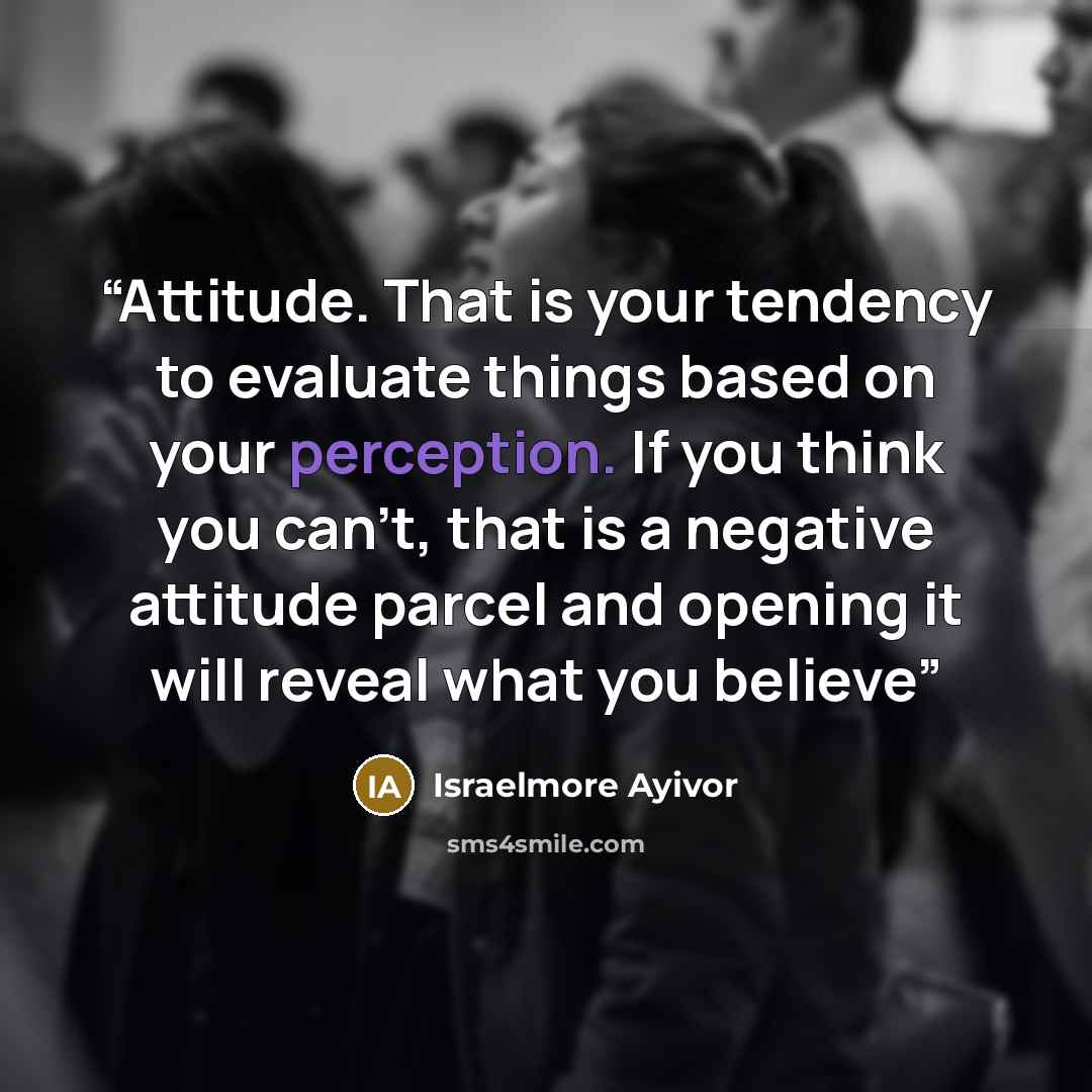 “Attitude. That is your tendency to evaluate things based on your perception. If you think you can't, that is a negative attitude parcel and opening it will reveal what you believe” quote by Israelmore Ayivor