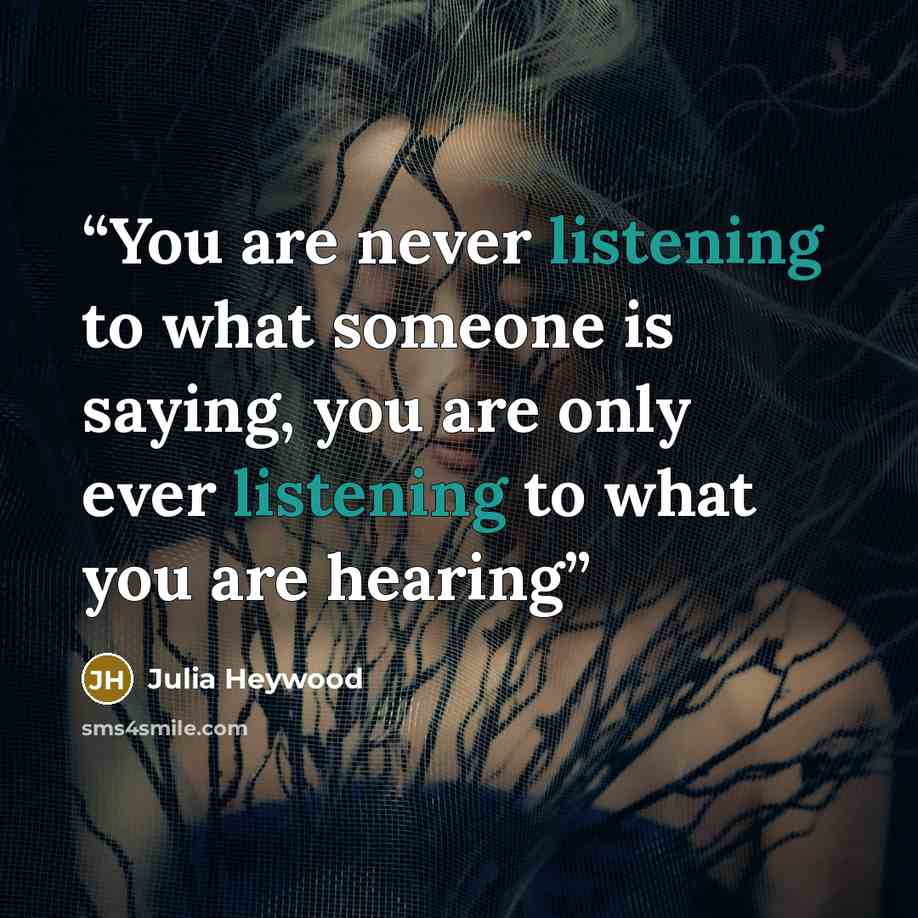 “You are never listening to what someone is saying, you are only ever listening to what you are hearing” quote by Julia Heywood