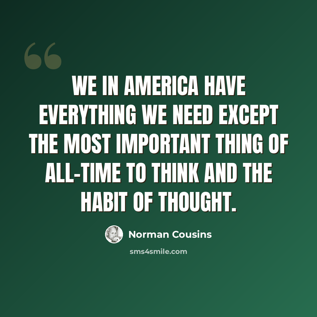 “We in America have everything we need except the most important thing of all-time to think and the habit of thought.” quote by Norman Cousins