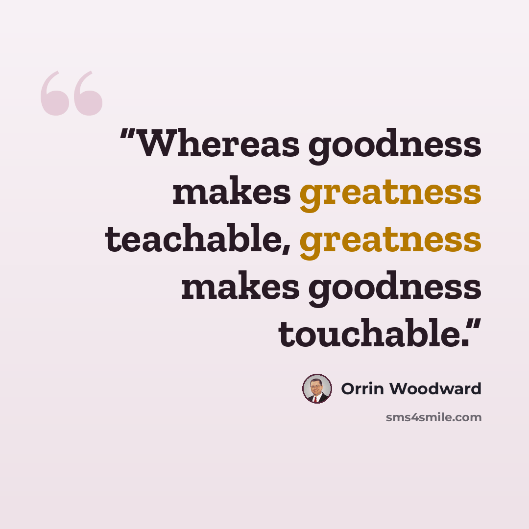 “Whereas goodness makes greatness teachable, greatness makes goodness touchable.” quote by Orrin Woodward
