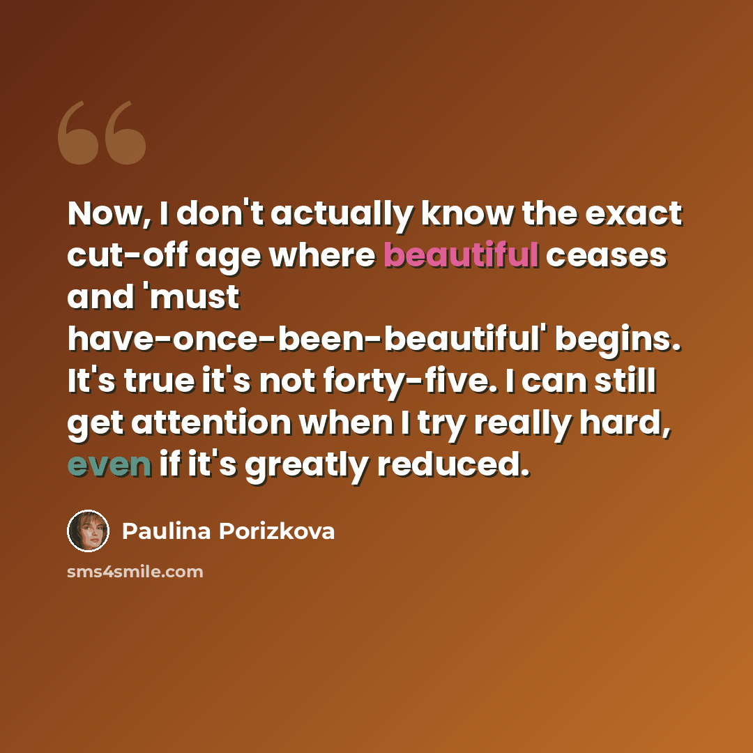 “Now, I don't actually know the exact cut-off age where beautiful ceases and 'must have-once-been-beautiful' begins. It's true it's not forty-five. I can still get attention when I try really hard, even if it's greatly reduced.” quote by Paulina Porizkova
