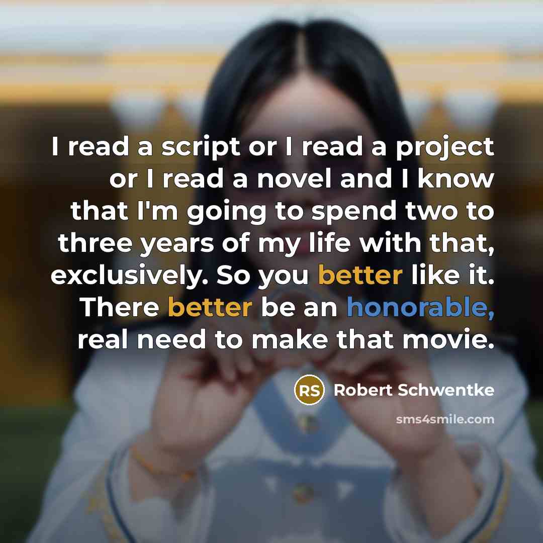 “I read a script or I read a project or I read a novel and I know that I'm going to spend two to three years of my life with that, exclusively. So you better like it. There better be an honorable, real need to make that movie.” quote by Robert Schwentke