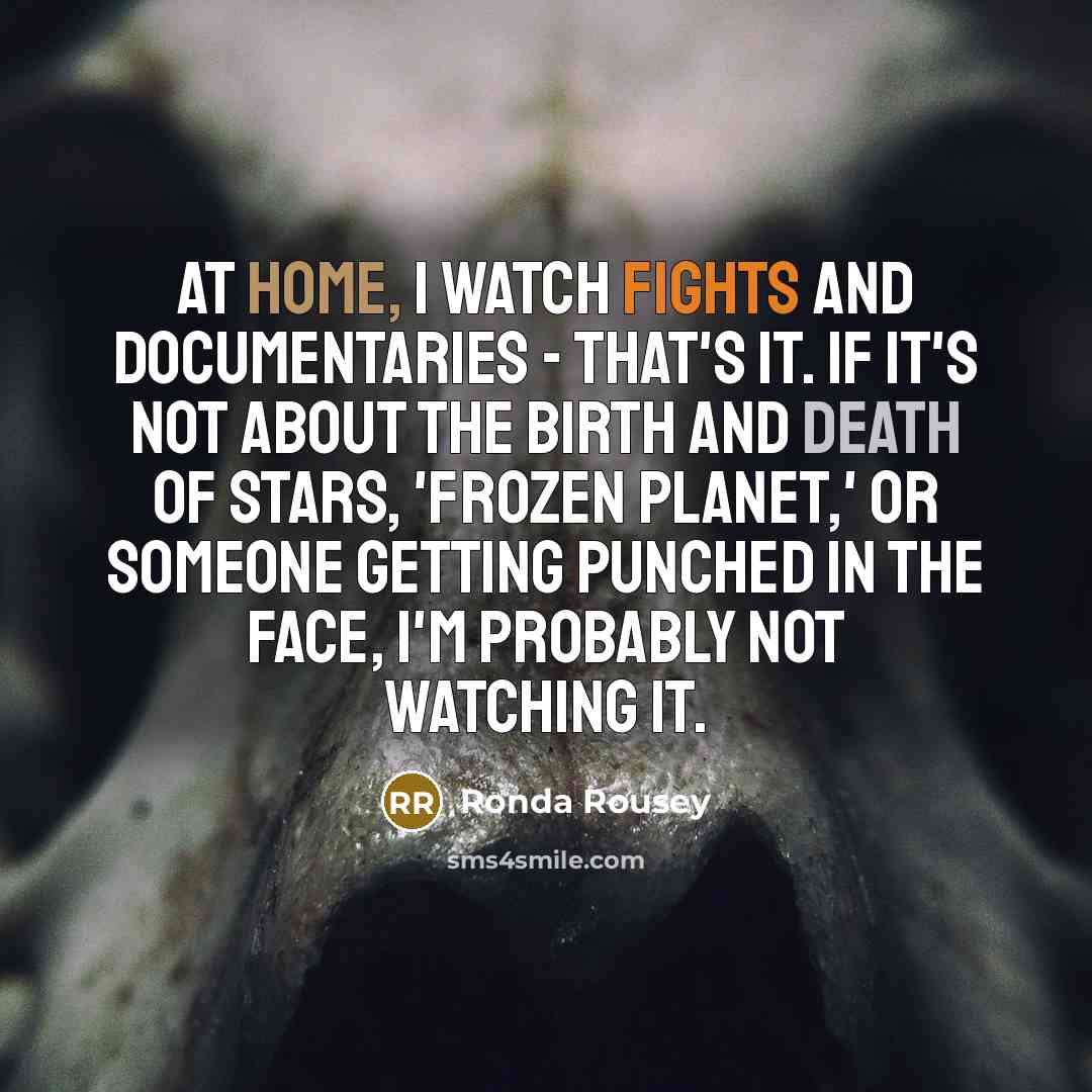 “At home, I watch fights and documentaries - that's it. If it's not about the birth and death of stars, 'Frozen Planet,' or someone getting punched in the face, I'm probably not watching it.” quote by Ronda Rousey