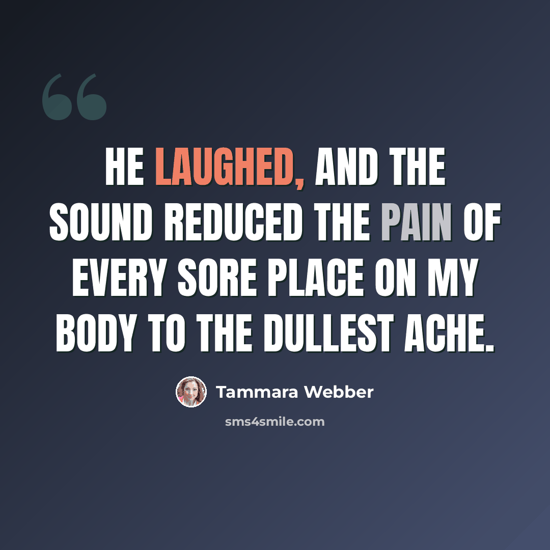 “He laughed, and the sound reduced the pain of every sore place on my body to the dullest ache.” quote by Tammara Webber
