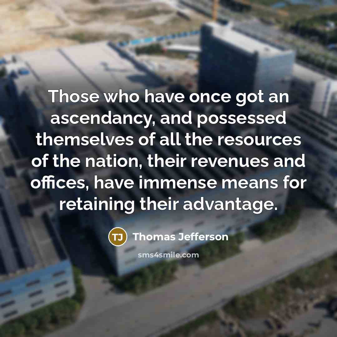 “Those who have once got an ascendancy, and possessed themselves of all the resources of the nation, their revenues and offices, have immense means for retaining their advantage.” quote by Thomas Jefferson