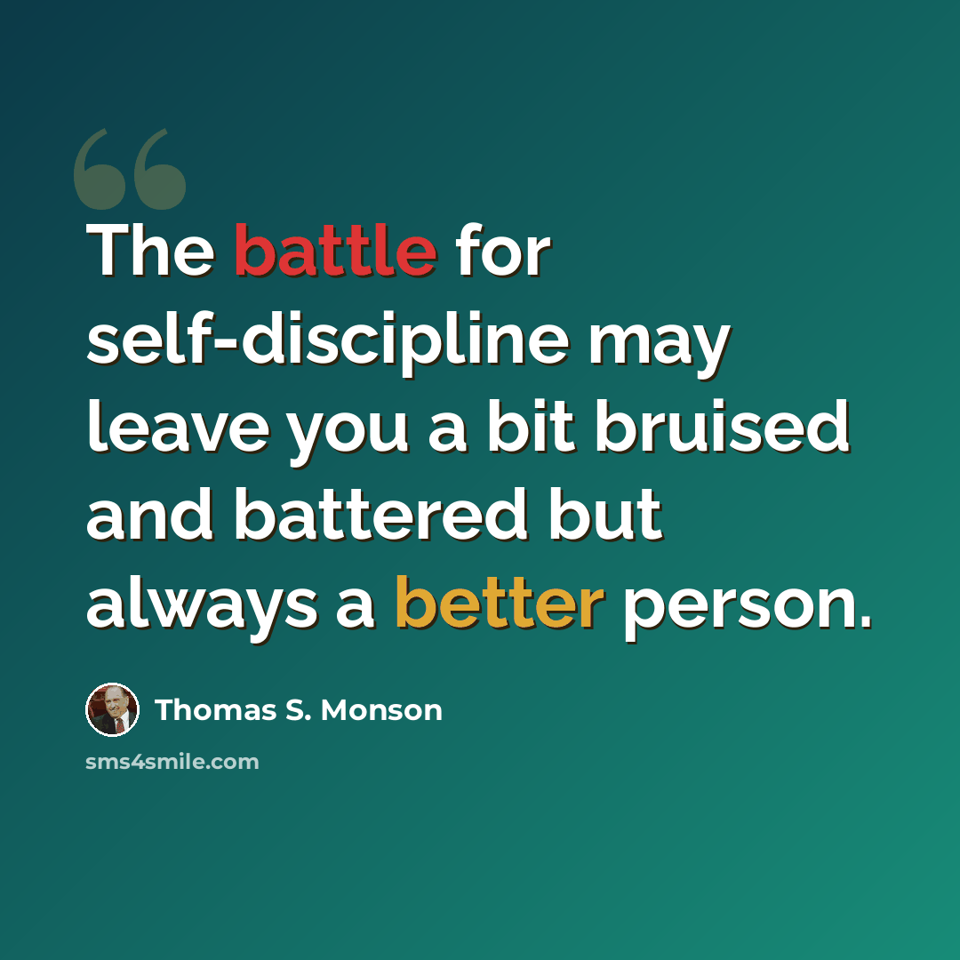 “The battle for self-discipline may leave you a bit bruised and battered but always a better person.” quote by Thomas S. Monson