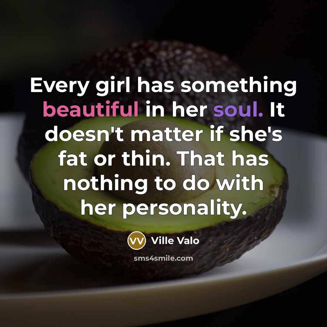 “Every girl has something beautiful in her soul. It doesn't matter if she's fat or thin. That has nothing to do with her personality.” quote by Ville Valo