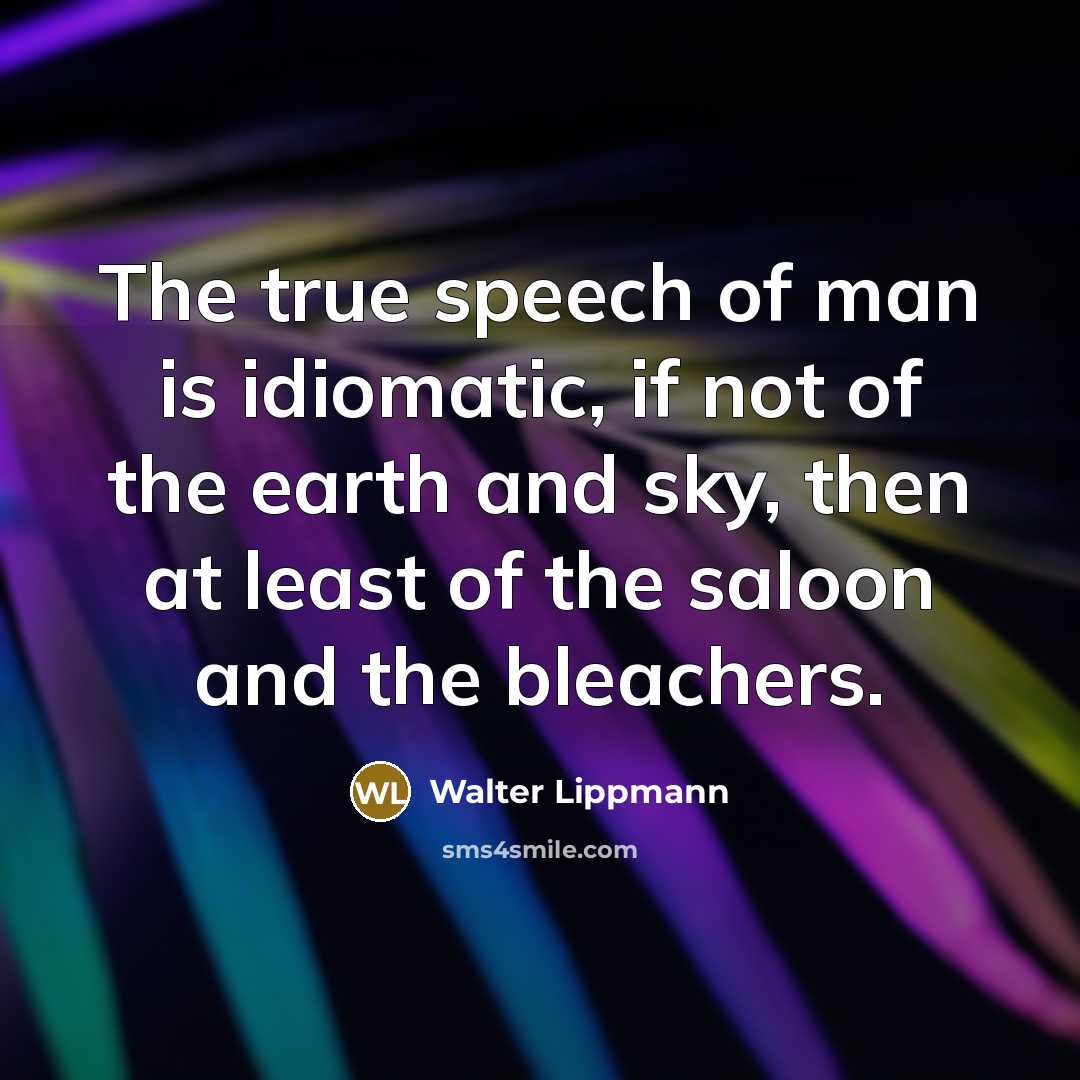 “The true speech of man is idiomatic, if not of the earth and sky, then at least of the saloon and the bleachers.” quote by Walter Lippmann