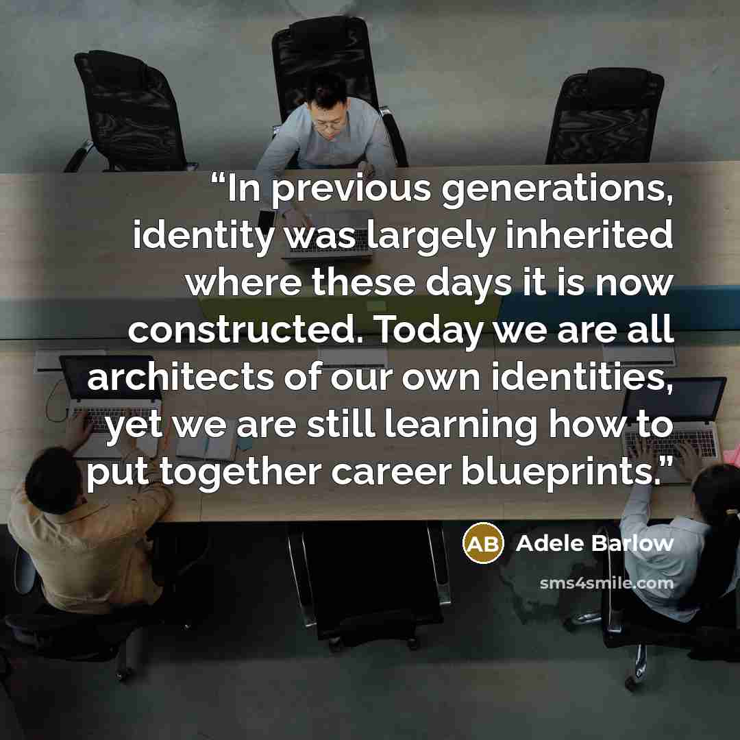 “In previous generations, identity was largely inherited where these days it is now constructed. Today we are all architects of our own identities, yet we are still learning how to put together career blueprints.” quote by Adele Barlow