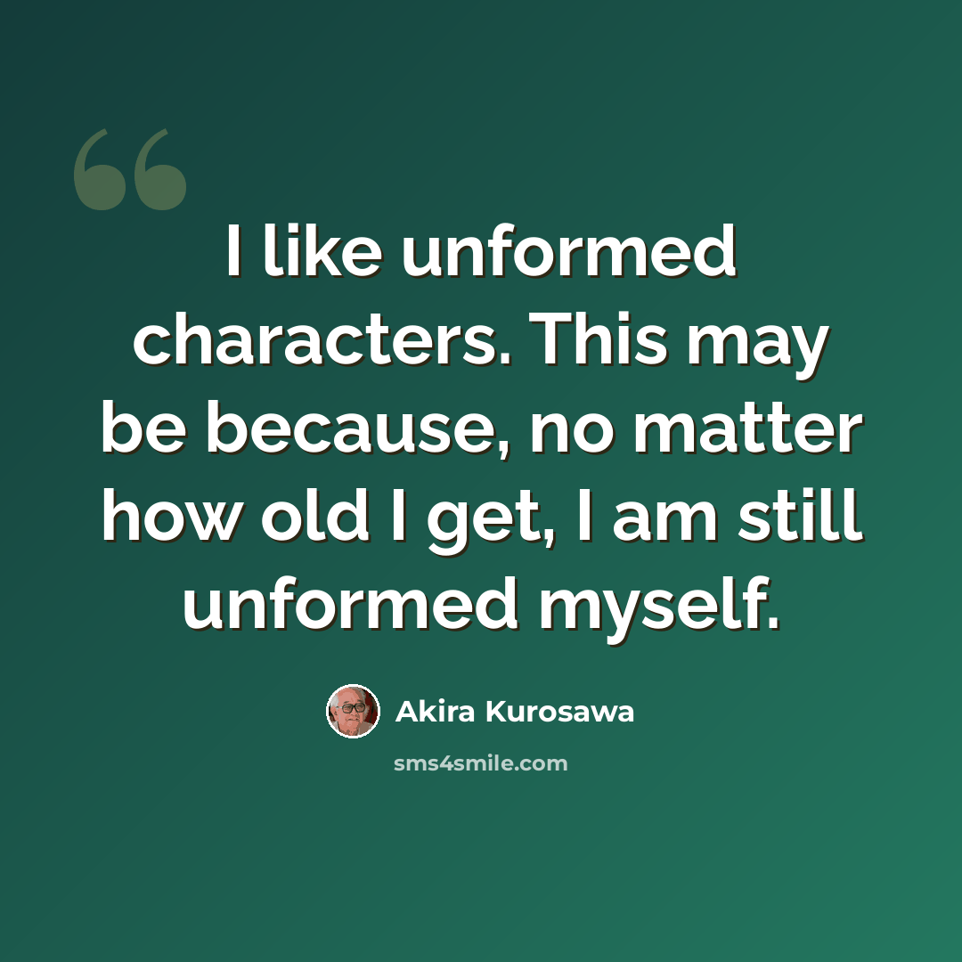 “I like unformed characters. This may be because, no matter how old I get, I am still unformed myself.” quote by Akira Kurosawa