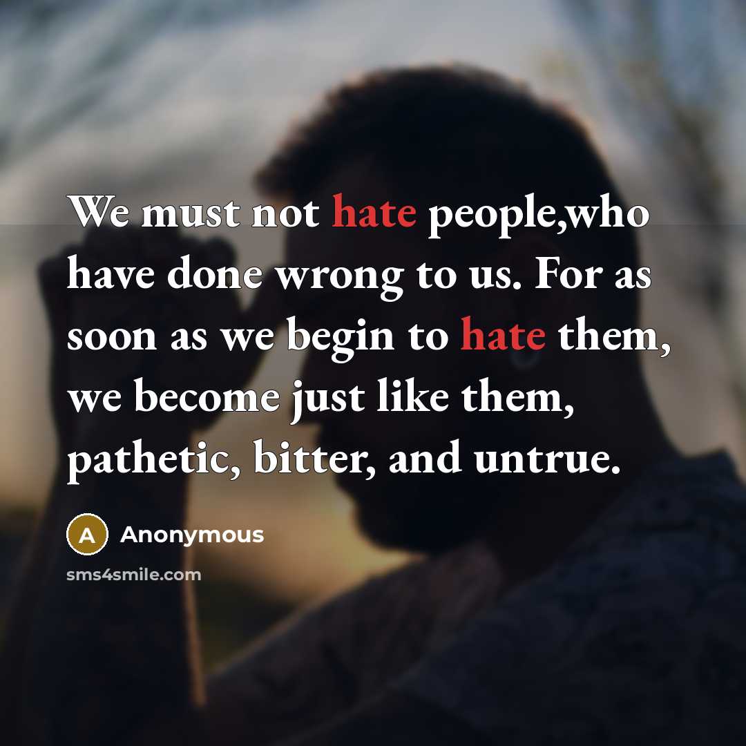 “We must not hate people,who have done wrong to us. For as soon as we begin to hate them, we become just like them, pathetic, bitter, and untrue.” quote by Anonymous