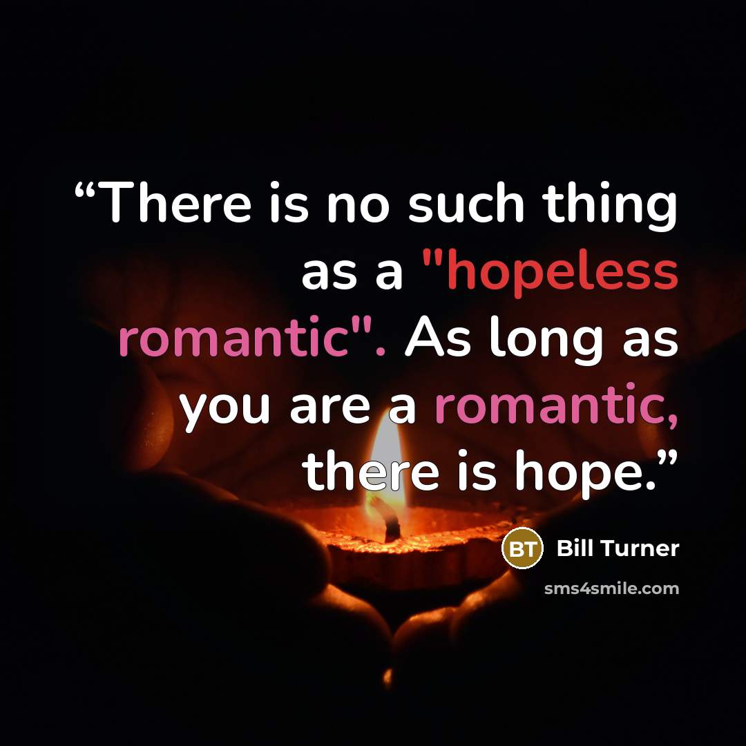 “There is no such thing as a "hopeless romantic". As long as you are a romantic, there is hope.” quote by Bill Turner