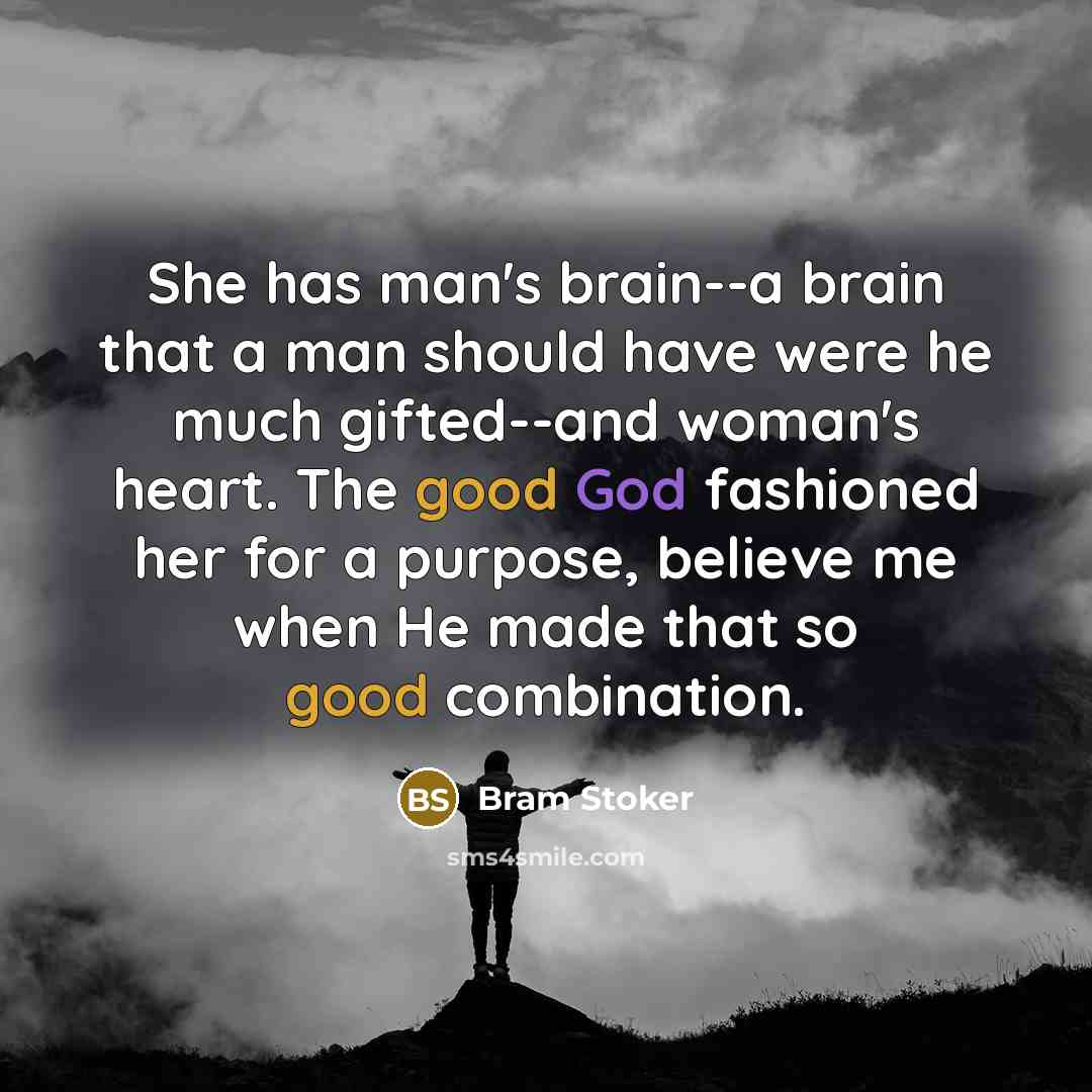 “She has man's brain--a brain that a man should have were he much gifted--and woman's heart. The good God fashioned her for a purpose, believe me when He made that so good combination.” quote by Bram Stoker