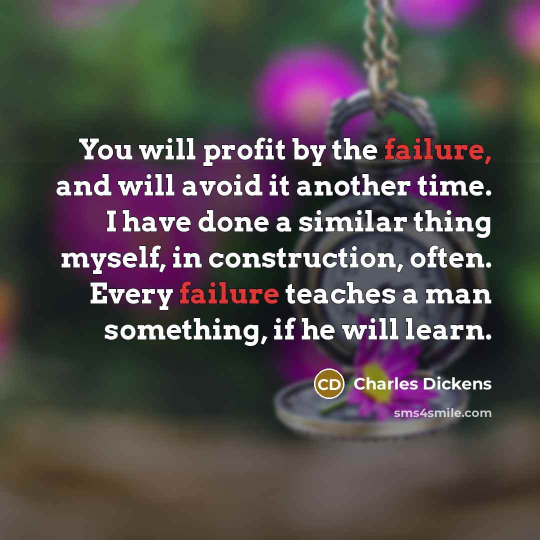 “You will profit by the failure, and will avoid it another time. I have done a similar thing myself, in construction, often. Every failure teaches a man something, if he will learn.” quote by Charles Dickens