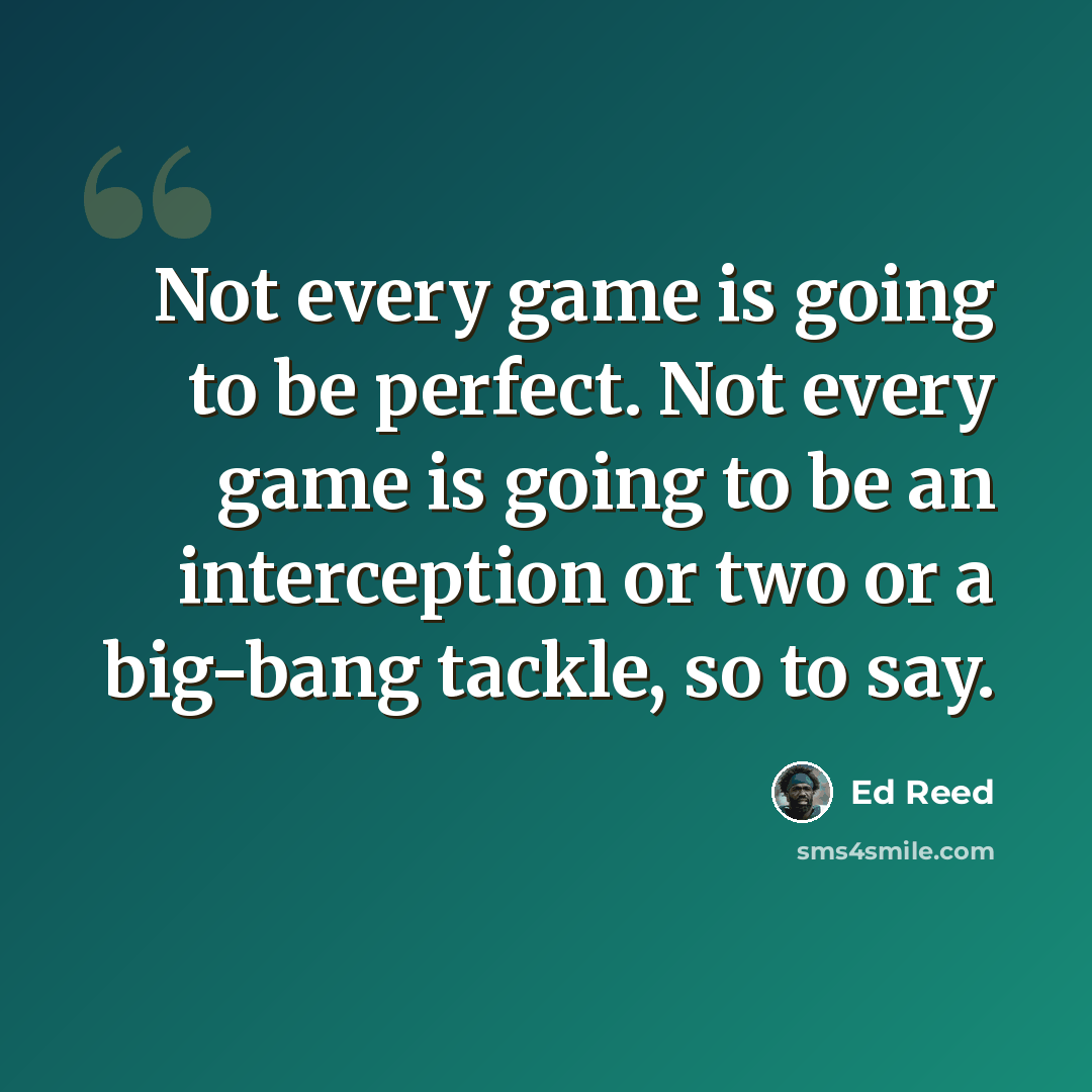 “Not every game is going to be perfect. Not every game is going to be an interception or two or a big-bang tackle, so to say.” quote by Ed Reed
