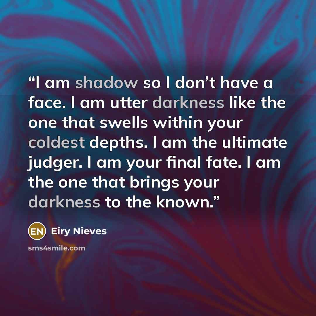 “I am shadow so I don’t have a face. I am utter darkness like the one that swells within your coldest depths. I am the ultimate judger. I am your final fate. I am the one that brings your darkness to the known.” quote by Eiry Nieves