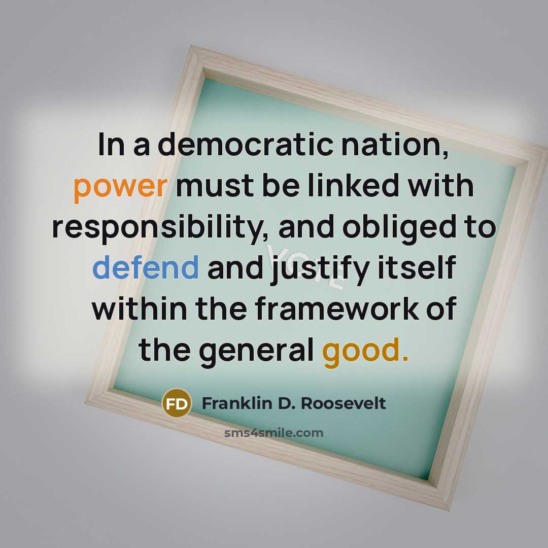 “In a democratic nation, power must be linked with responsibility, and obliged to defend and justify itself within the framework of the general good.” quote by Franklin D. Roosevelt
