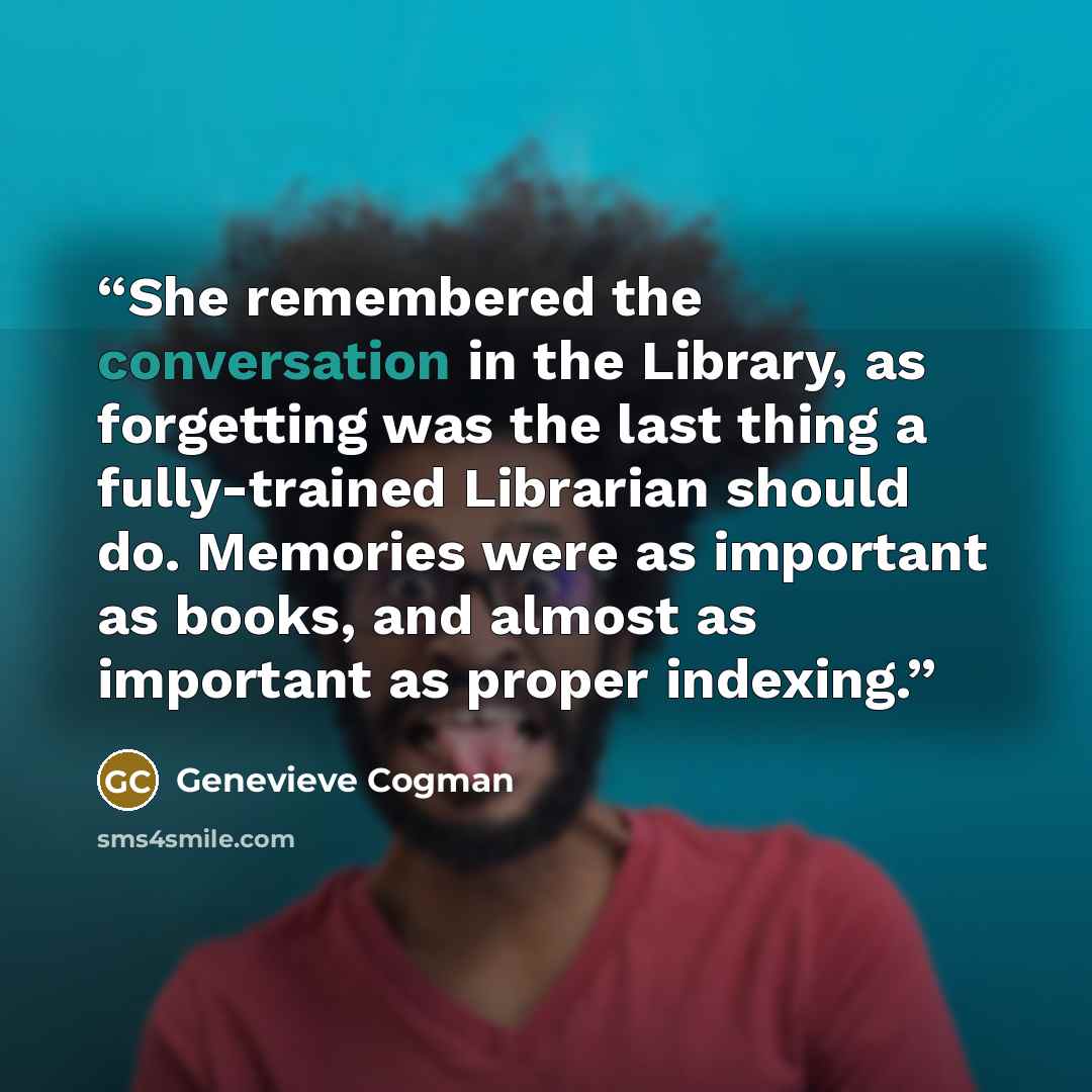 “She remembered the conversation in the Library, as forgetting was the last thing a fully-trained Librarian should do. Memories were as important as books, and almost as important as proper indexing.” quote by Genevieve Cogman