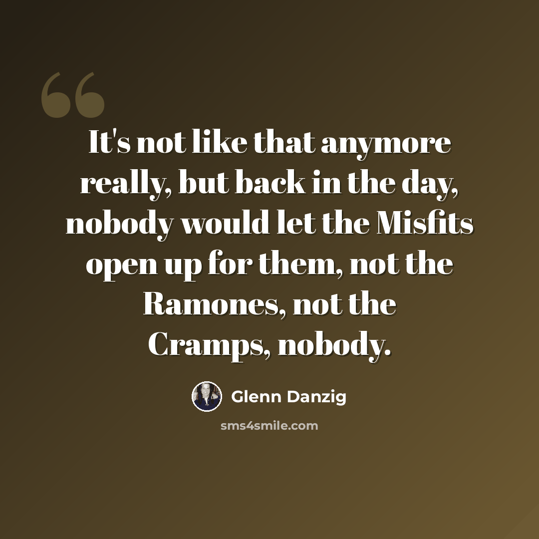 “It's not like that anymore really, but back in the day, nobody would let the Misfits open up for them, not the Ramones, not the Cramps, nobody.” quote by Glenn Danzig