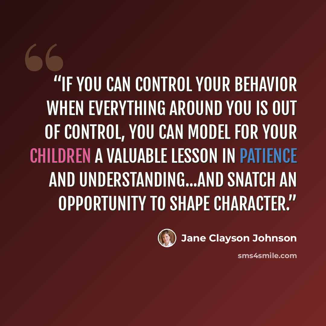 “If you can control your behavior when everything around you is out of control, you can model for your children a valuable lesson in patience and understanding...and snatch an opportunity to shape character.” quote by Jane Clayson Johnson