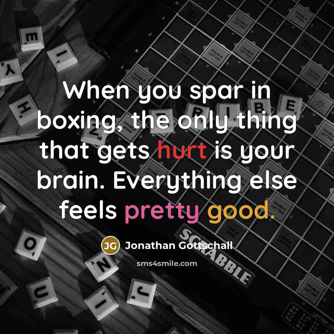 “When you spar in boxing, the only thing that gets hurt is your brain. Everything else feels pretty good.” quote by Jonathan Gottschall