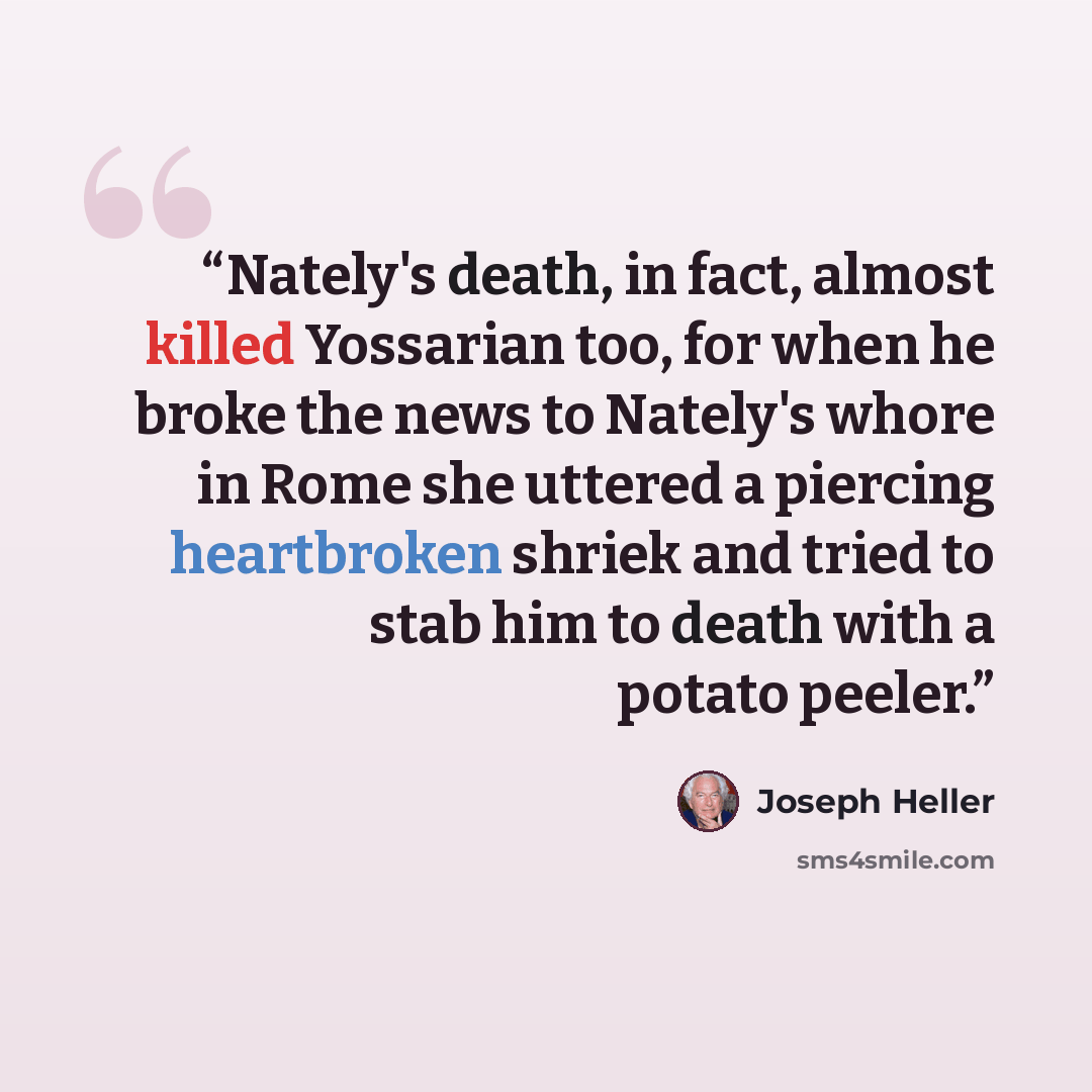 “Nately's death, in fact, almost killed Yossarian too, for when he broke the news to Nately's whore in Rome she uttered a piercing heartbroken shriek and tried to stab him to death with a potato peeler.” quote by Joseph Heller