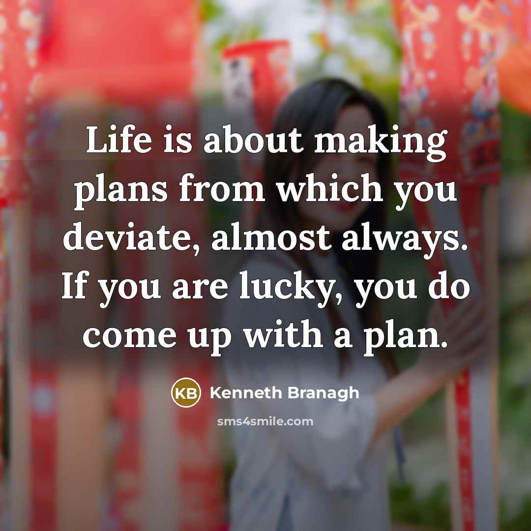 “Life is about making plans from which you deviate, almost always. If you are lucky, you do come up with a plan.” quote by Kenneth Branagh
