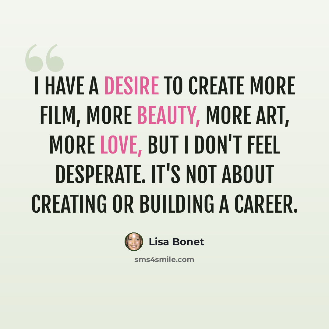 “I have a desire to create more film, more beauty, more art, more love, but I don't feel desperate. It's not about creating or building a career.” quote by Lisa Bonet