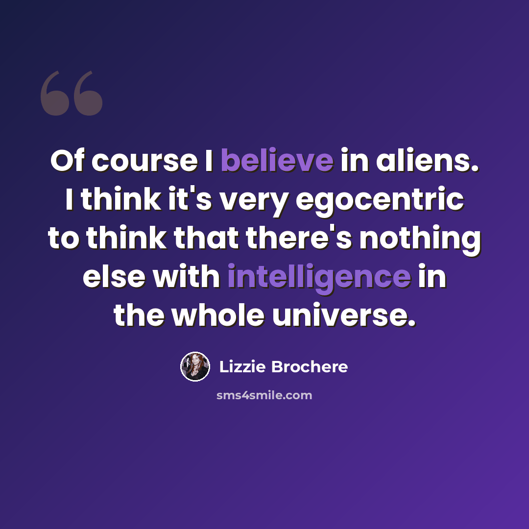 “Of course I believe in aliens. I think it's very egocentric to think that there's nothing else with intelligence in the whole universe.” quote by Lizzie Brochere